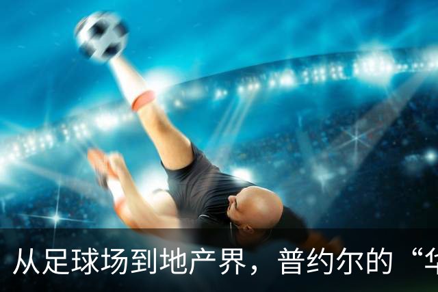从足球场到地产界，普约尔的“华丽转身
